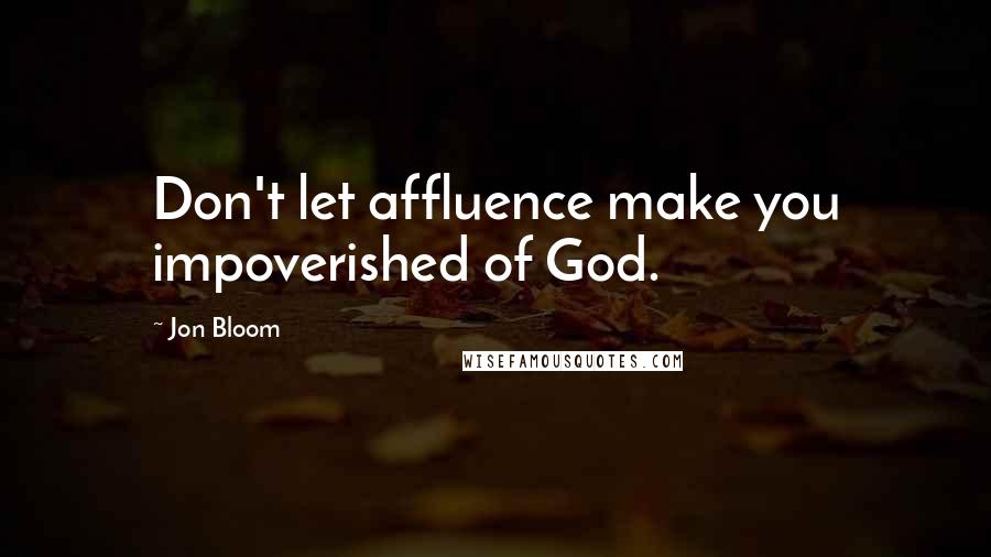 Jon Bloom Quotes: Don't let affluence make you impoverished of God.