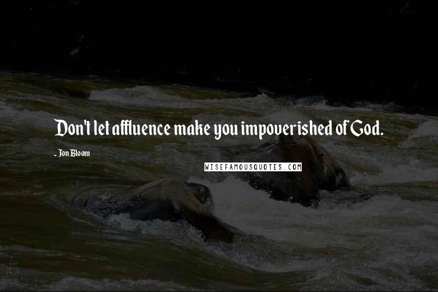Jon Bloom Quotes: Don't let affluence make you impoverished of God.