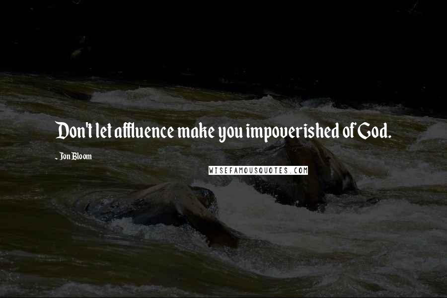 Jon Bloom Quotes: Don't let affluence make you impoverished of God.