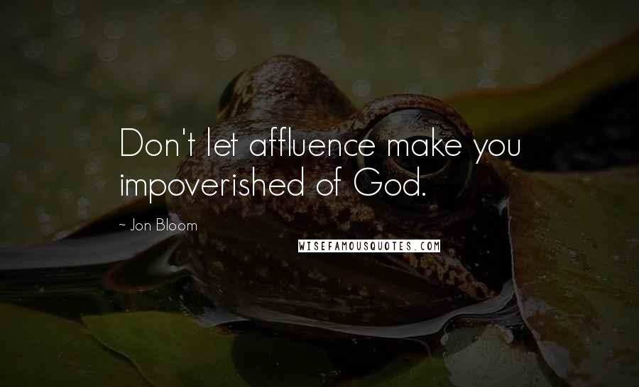 Jon Bloom Quotes: Don't let affluence make you impoverished of God.