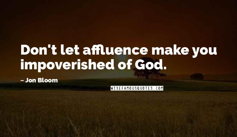 Jon Bloom Quotes: Don't let affluence make you impoverished of God.