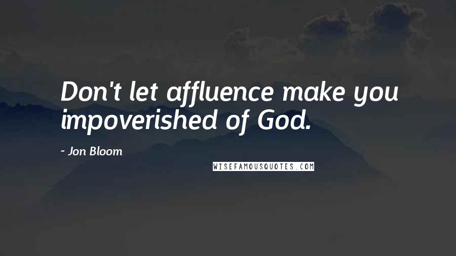 Jon Bloom Quotes: Don't let affluence make you impoverished of God.