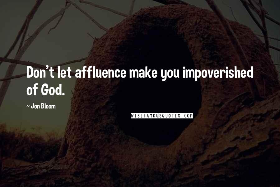 Jon Bloom Quotes: Don't let affluence make you impoverished of God.