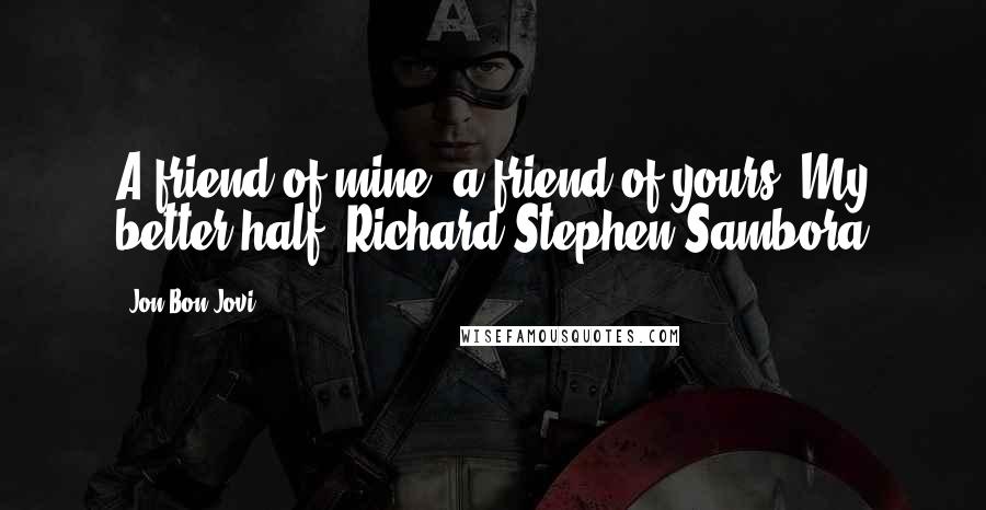 Jon Bon Jovi Quotes: A friend of mine, a friend of yours. My better half, Richard Stephen Sambora