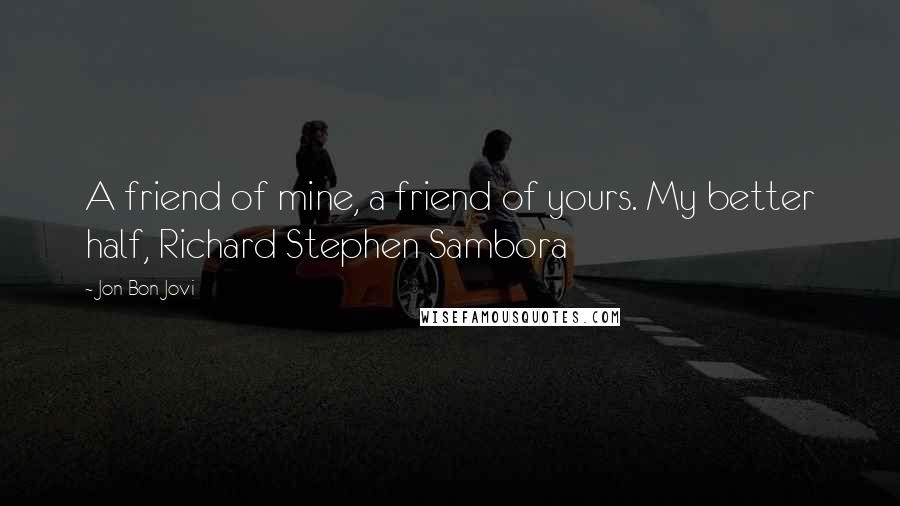Jon Bon Jovi Quotes: A friend of mine, a friend of yours. My better half, Richard Stephen Sambora