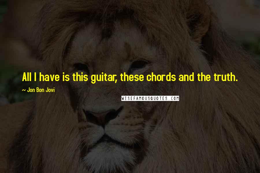 Jon Bon Jovi Quotes: All I have is this guitar, these chords and the truth.