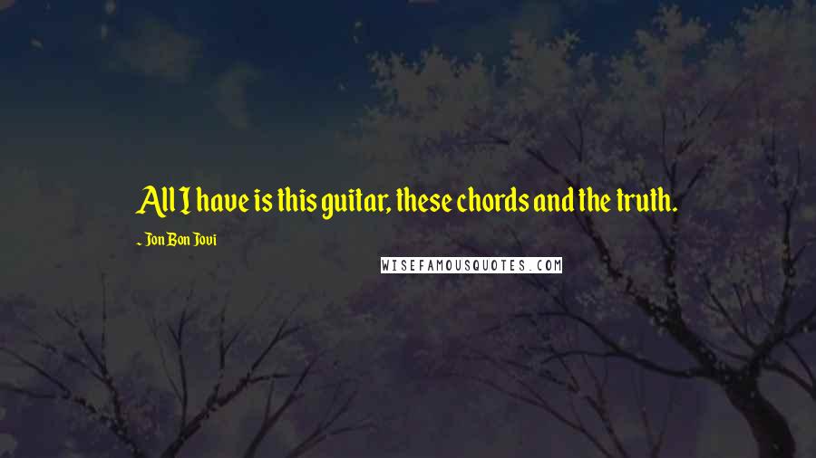 Jon Bon Jovi Quotes: All I have is this guitar, these chords and the truth.