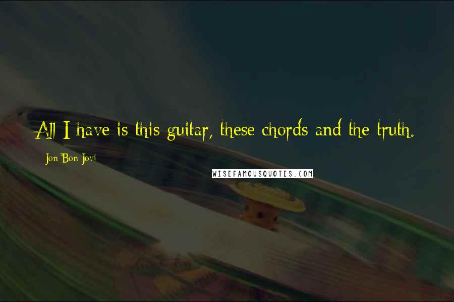 Jon Bon Jovi Quotes: All I have is this guitar, these chords and the truth.