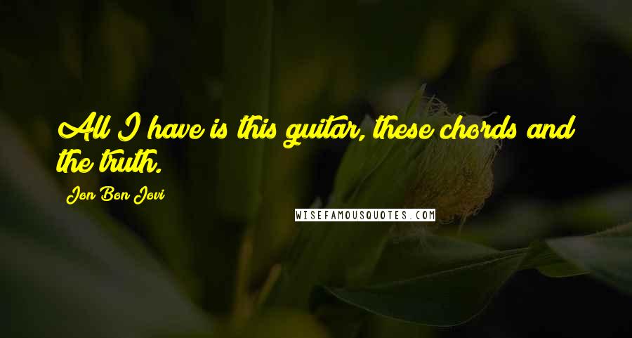 Jon Bon Jovi Quotes: All I have is this guitar, these chords and the truth.