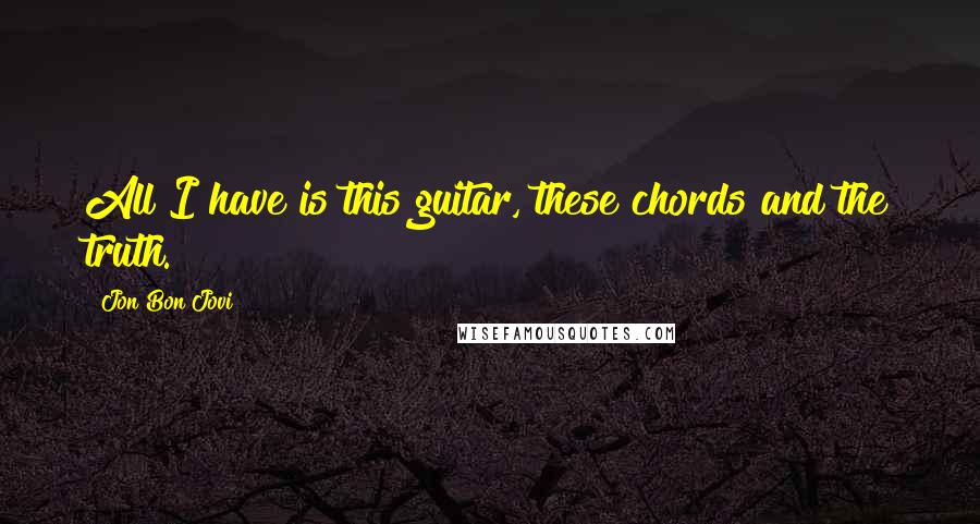 Jon Bon Jovi Quotes: All I have is this guitar, these chords and the truth.