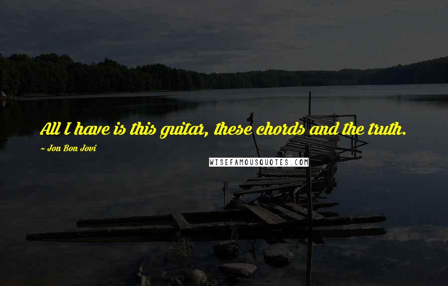 Jon Bon Jovi Quotes: All I have is this guitar, these chords and the truth.