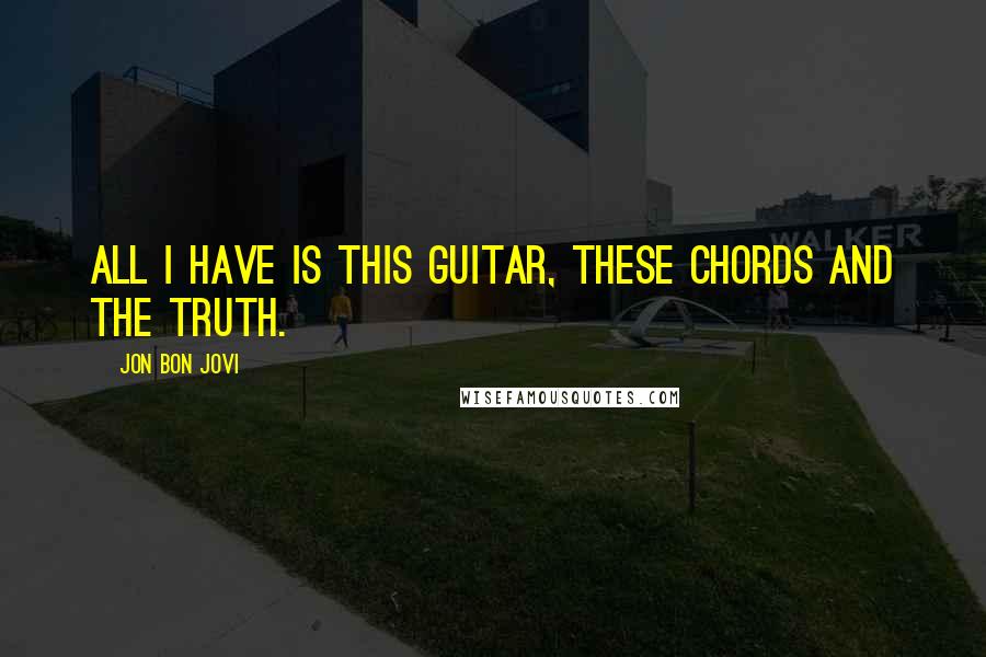 Jon Bon Jovi Quotes: All I have is this guitar, these chords and the truth.