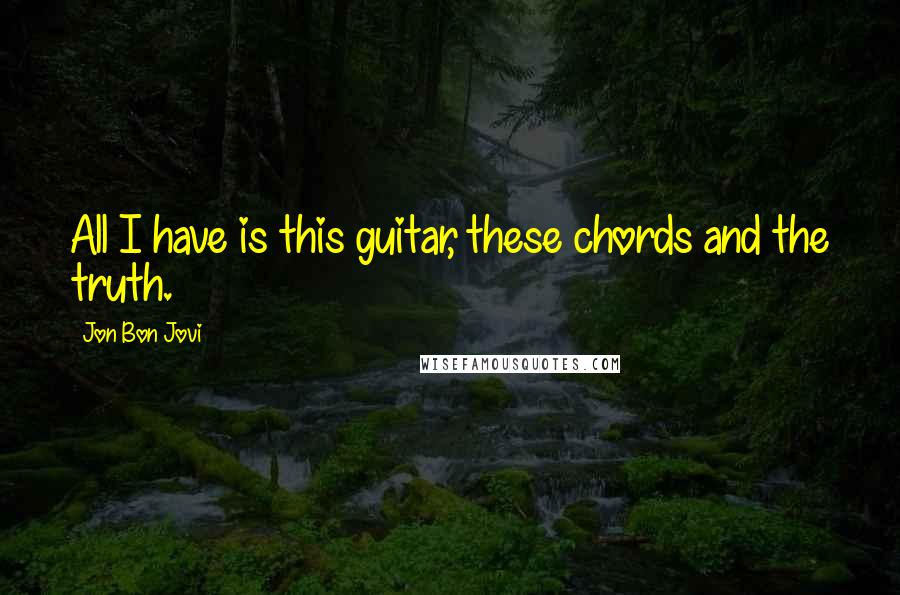 Jon Bon Jovi Quotes: All I have is this guitar, these chords and the truth.
