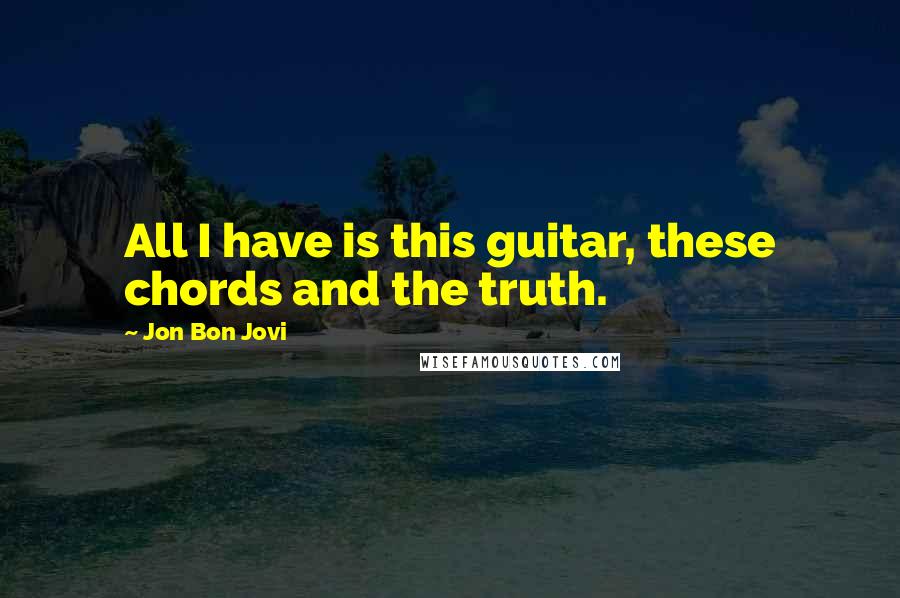 Jon Bon Jovi Quotes: All I have is this guitar, these chords and the truth.