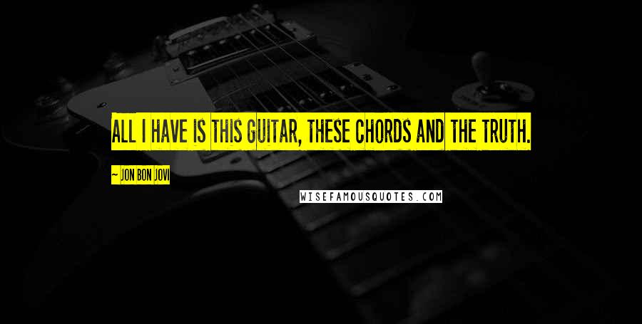 Jon Bon Jovi Quotes: All I have is this guitar, these chords and the truth.