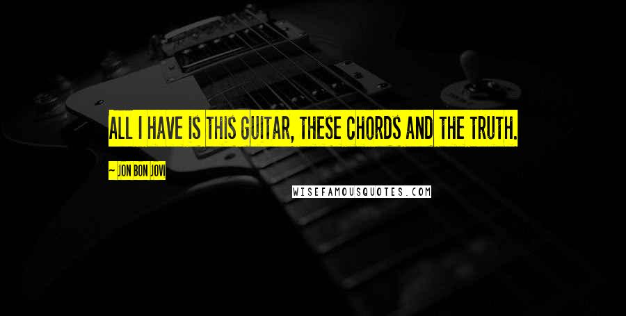 Jon Bon Jovi Quotes: All I have is this guitar, these chords and the truth.