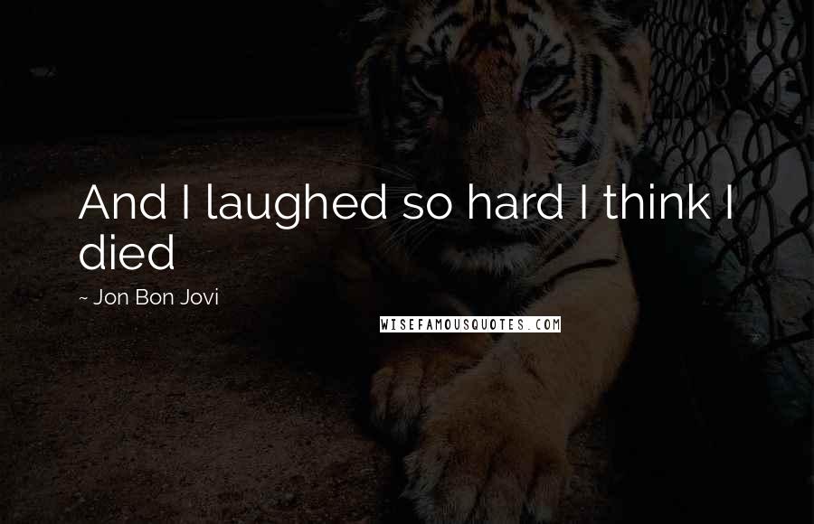 Jon Bon Jovi Quotes: And I laughed so hard I think I died