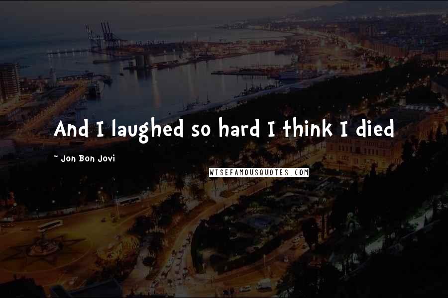 Jon Bon Jovi Quotes: And I laughed so hard I think I died