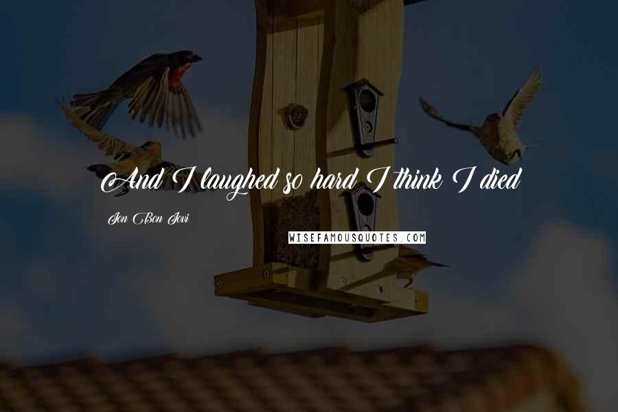 Jon Bon Jovi Quotes: And I laughed so hard I think I died