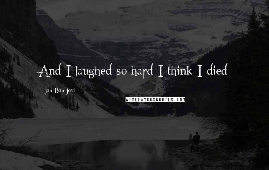 Jon Bon Jovi Quotes: And I laughed so hard I think I died
