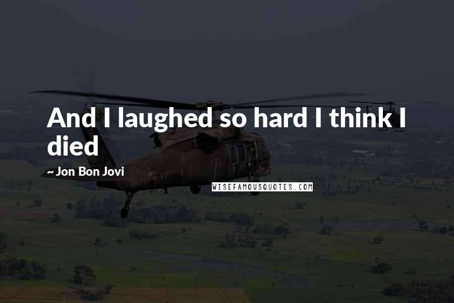 Jon Bon Jovi Quotes: And I laughed so hard I think I died