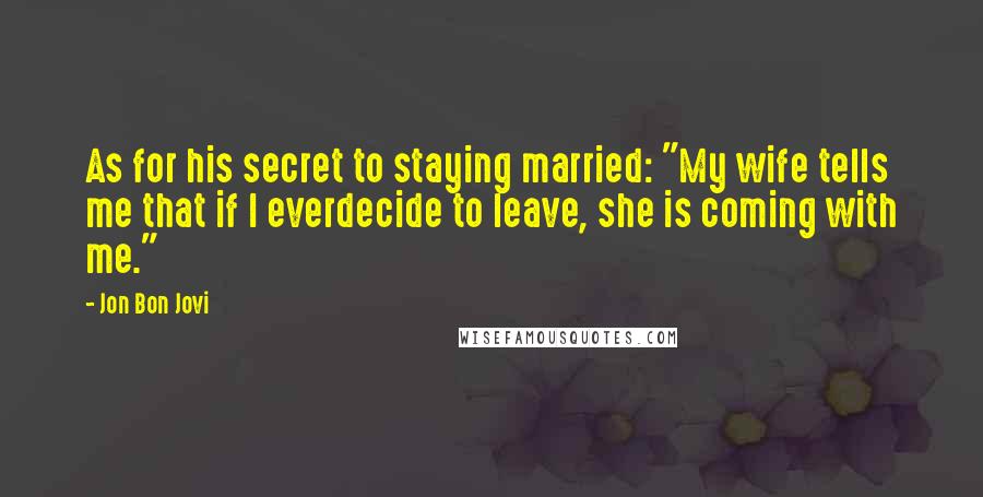 Jon Bon Jovi Quotes: As for his secret to staying married: "My wife tells me that if I everdecide to leave, she is coming with me."