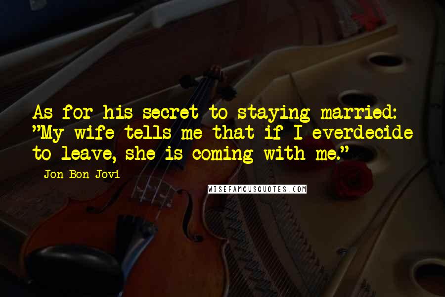 Jon Bon Jovi Quotes: As for his secret to staying married: "My wife tells me that if I everdecide to leave, she is coming with me."