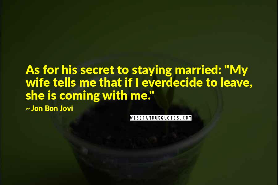 Jon Bon Jovi Quotes: As for his secret to staying married: "My wife tells me that if I everdecide to leave, she is coming with me."