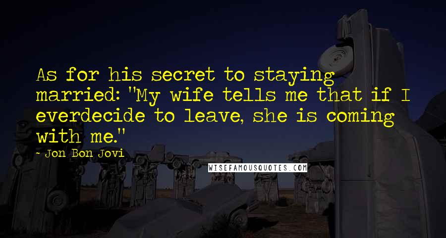 Jon Bon Jovi Quotes: As for his secret to staying married: "My wife tells me that if I everdecide to leave, she is coming with me."