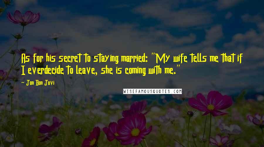 Jon Bon Jovi Quotes: As for his secret to staying married: "My wife tells me that if I everdecide to leave, she is coming with me."