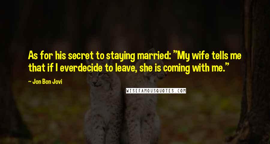 Jon Bon Jovi Quotes: As for his secret to staying married: "My wife tells me that if I everdecide to leave, she is coming with me."