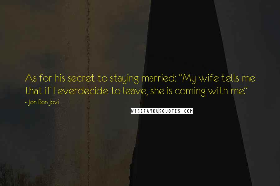 Jon Bon Jovi Quotes: As for his secret to staying married: "My wife tells me that if I everdecide to leave, she is coming with me."