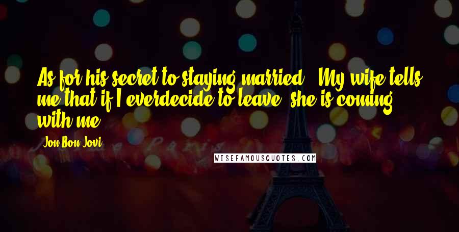 Jon Bon Jovi Quotes: As for his secret to staying married: "My wife tells me that if I everdecide to leave, she is coming with me."