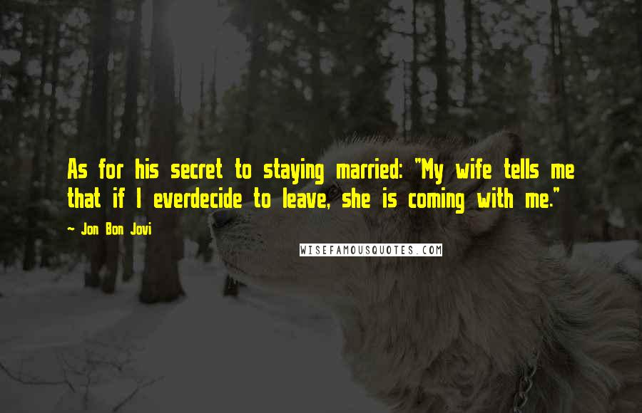 Jon Bon Jovi Quotes: As for his secret to staying married: "My wife tells me that if I everdecide to leave, she is coming with me."