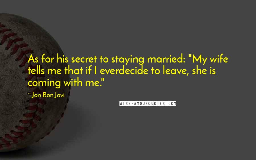 Jon Bon Jovi Quotes: As for his secret to staying married: "My wife tells me that if I everdecide to leave, she is coming with me."