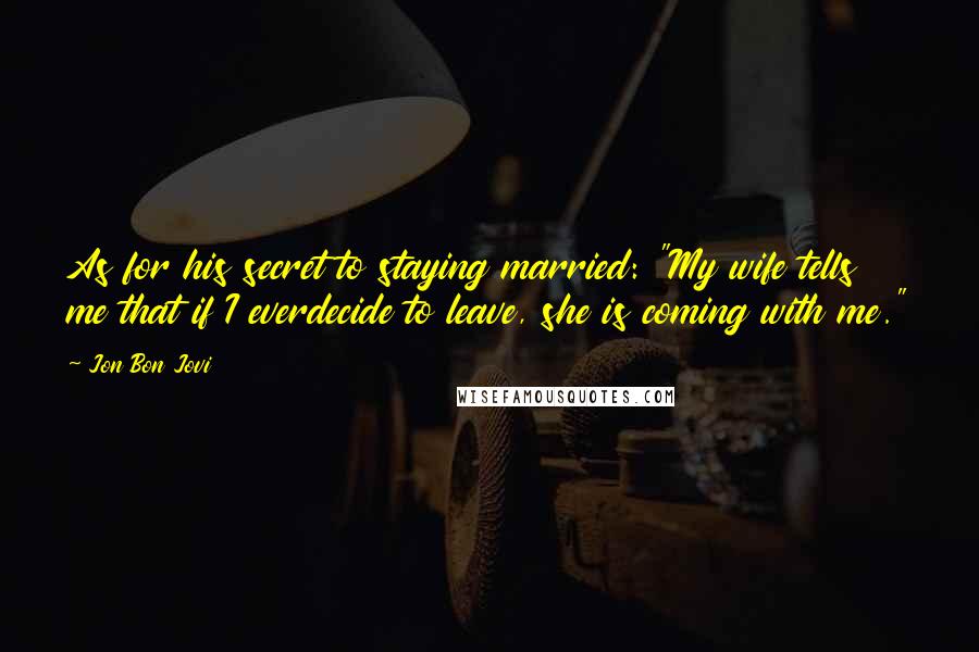 Jon Bon Jovi Quotes: As for his secret to staying married: "My wife tells me that if I everdecide to leave, she is coming with me."