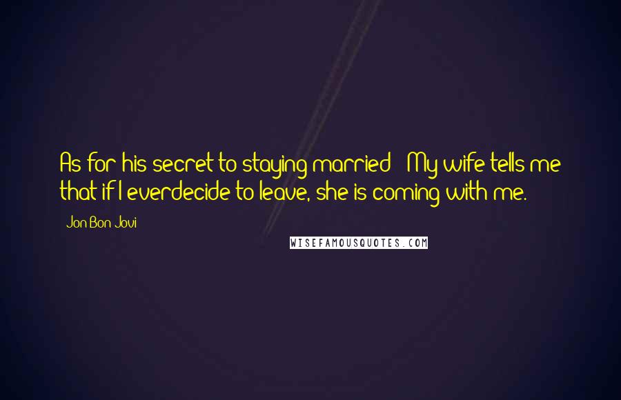 Jon Bon Jovi Quotes: As for his secret to staying married: "My wife tells me that if I everdecide to leave, she is coming with me."