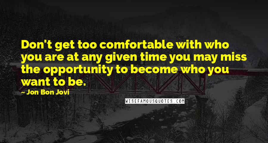 Jon Bon Jovi Quotes: Don't get too comfortable with who you are at any given time you may miss the opportunity to become who you want to be.