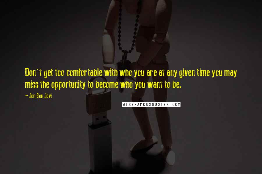 Jon Bon Jovi Quotes: Don't get too comfortable with who you are at any given time you may miss the opportunity to become who you want to be.