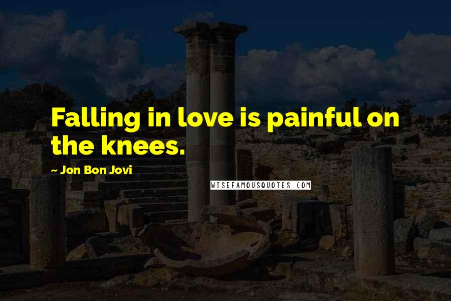 Jon Bon Jovi Quotes: Falling in love is painful on the knees.