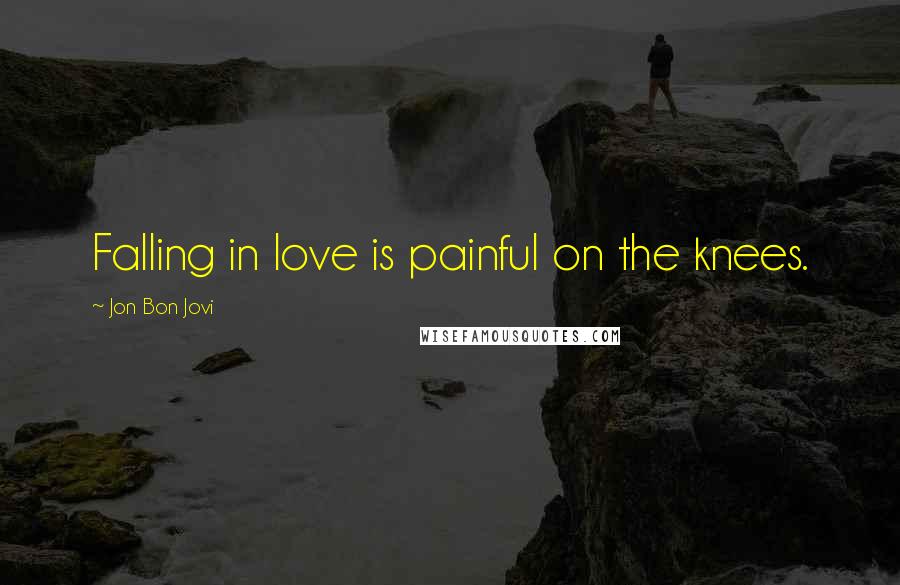 Jon Bon Jovi Quotes: Falling in love is painful on the knees.
