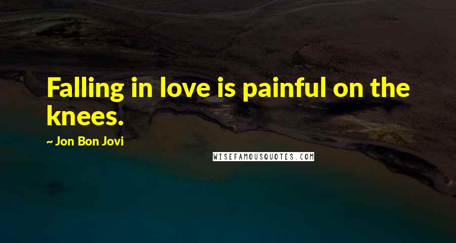 Jon Bon Jovi Quotes: Falling in love is painful on the knees.