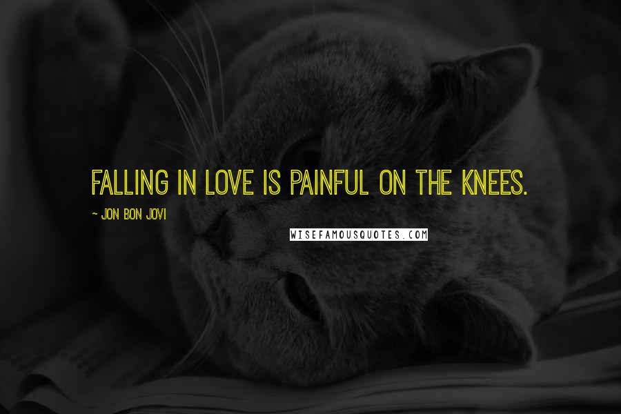 Jon Bon Jovi Quotes: Falling in love is painful on the knees.
