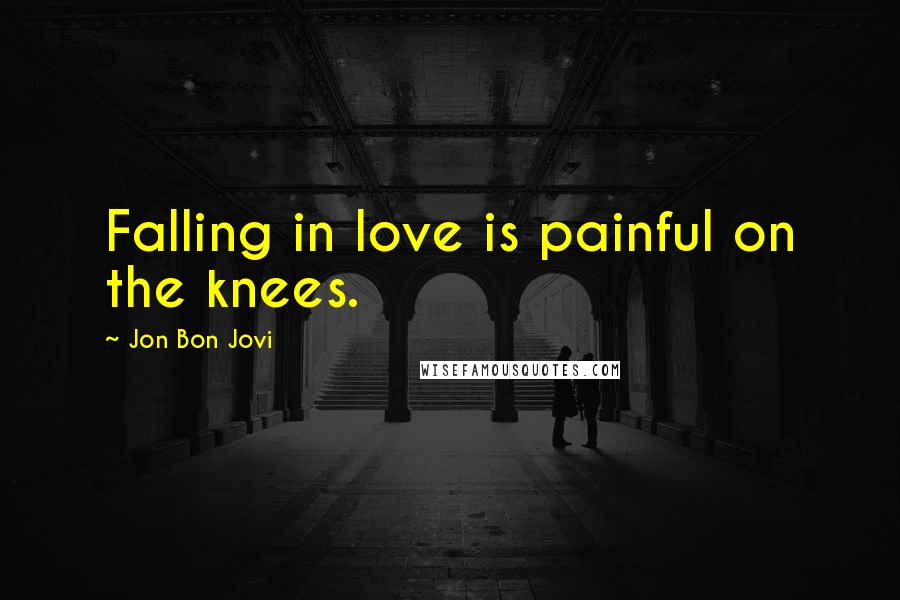 Jon Bon Jovi Quotes: Falling in love is painful on the knees.