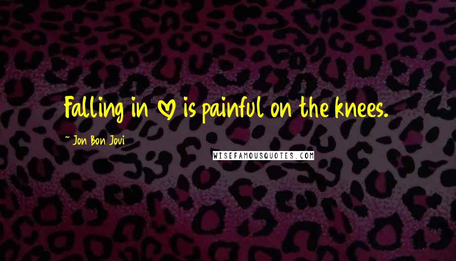 Jon Bon Jovi Quotes: Falling in love is painful on the knees.