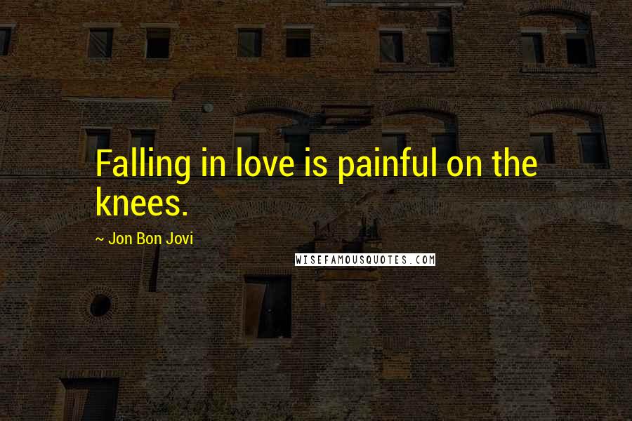 Jon Bon Jovi Quotes: Falling in love is painful on the knees.