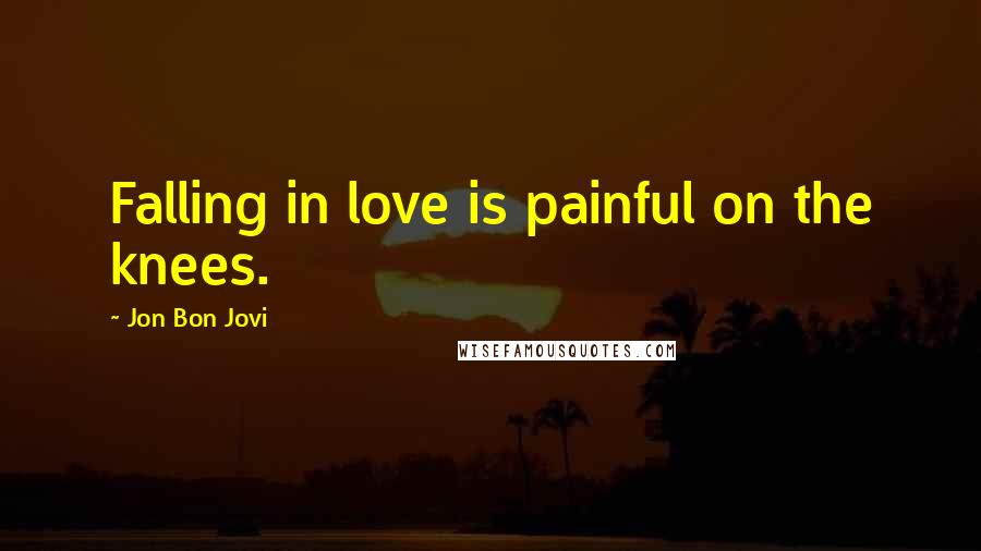 Jon Bon Jovi Quotes: Falling in love is painful on the knees.