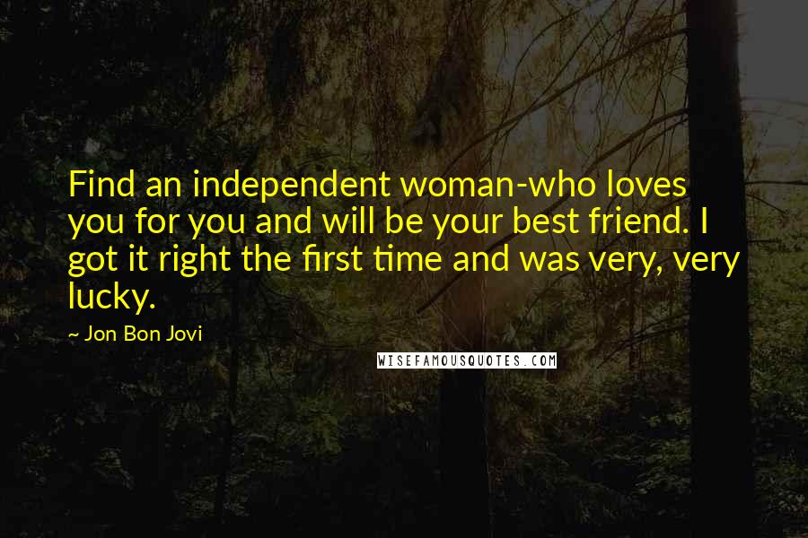 Jon Bon Jovi Quotes: Find an independent woman-who loves you for you and will be your best friend. I got it right the first time and was very, very lucky.