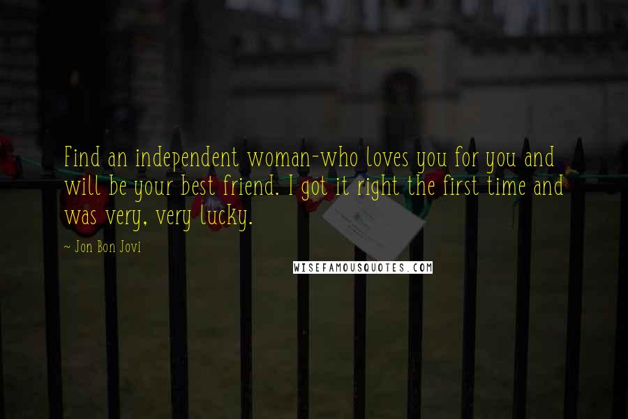 Jon Bon Jovi Quotes: Find an independent woman-who loves you for you and will be your best friend. I got it right the first time and was very, very lucky.