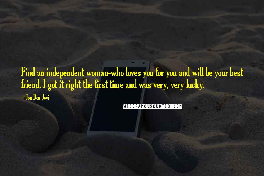 Jon Bon Jovi Quotes: Find an independent woman-who loves you for you and will be your best friend. I got it right the first time and was very, very lucky.